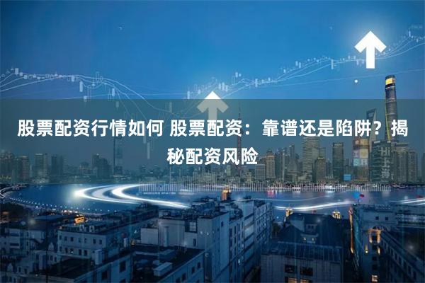 股票配资行情如何 股票配资：靠谱还是陷阱？揭秘配资风险