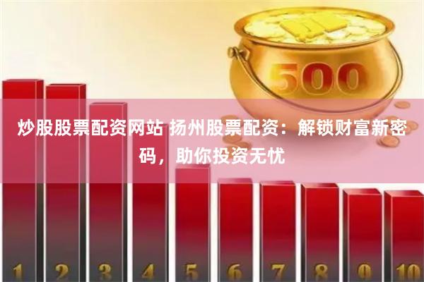 炒股股票配资网站 扬州股票配资：解锁财富新密码，助你投资无忧