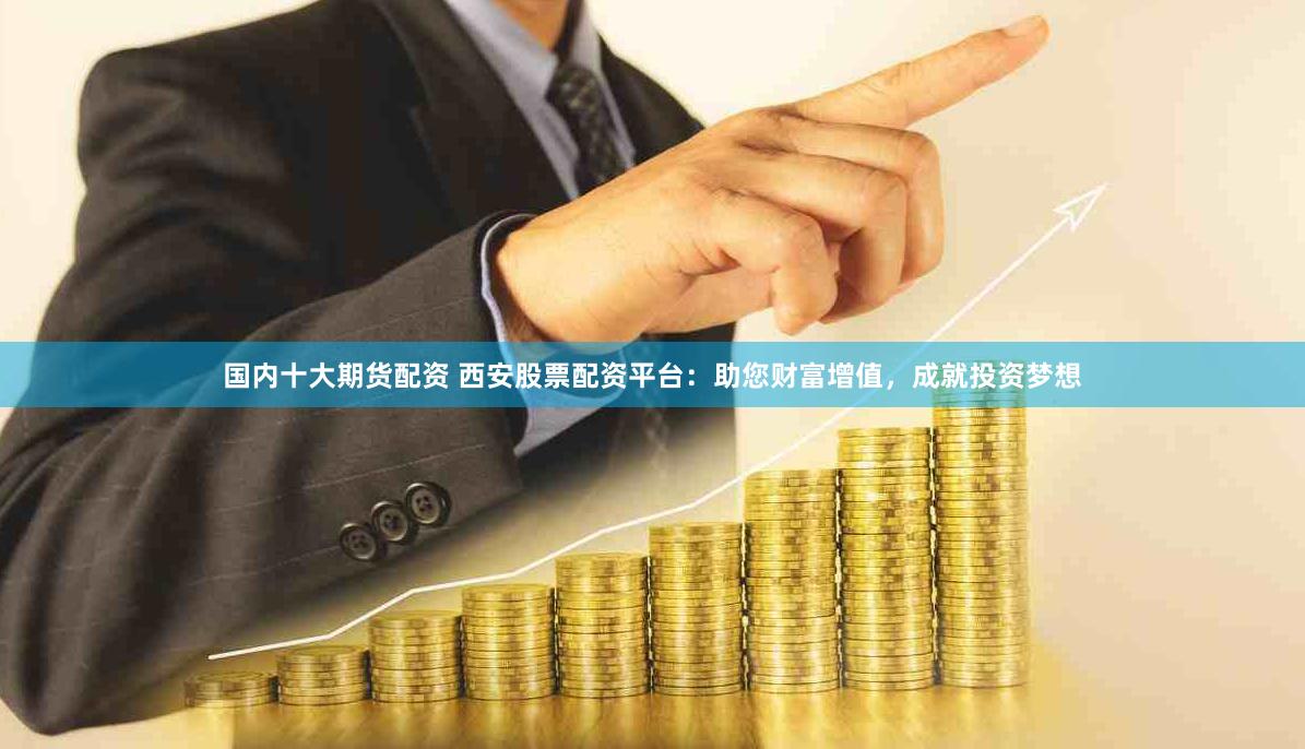 国内十大期货配资 西安股票配资平台：助您财富增值，成就投资梦想
