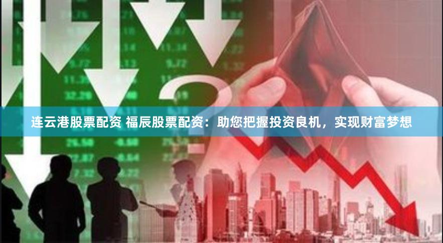 连云港股票配资 福辰股票配资：助您把握投资良机，实现财富梦想