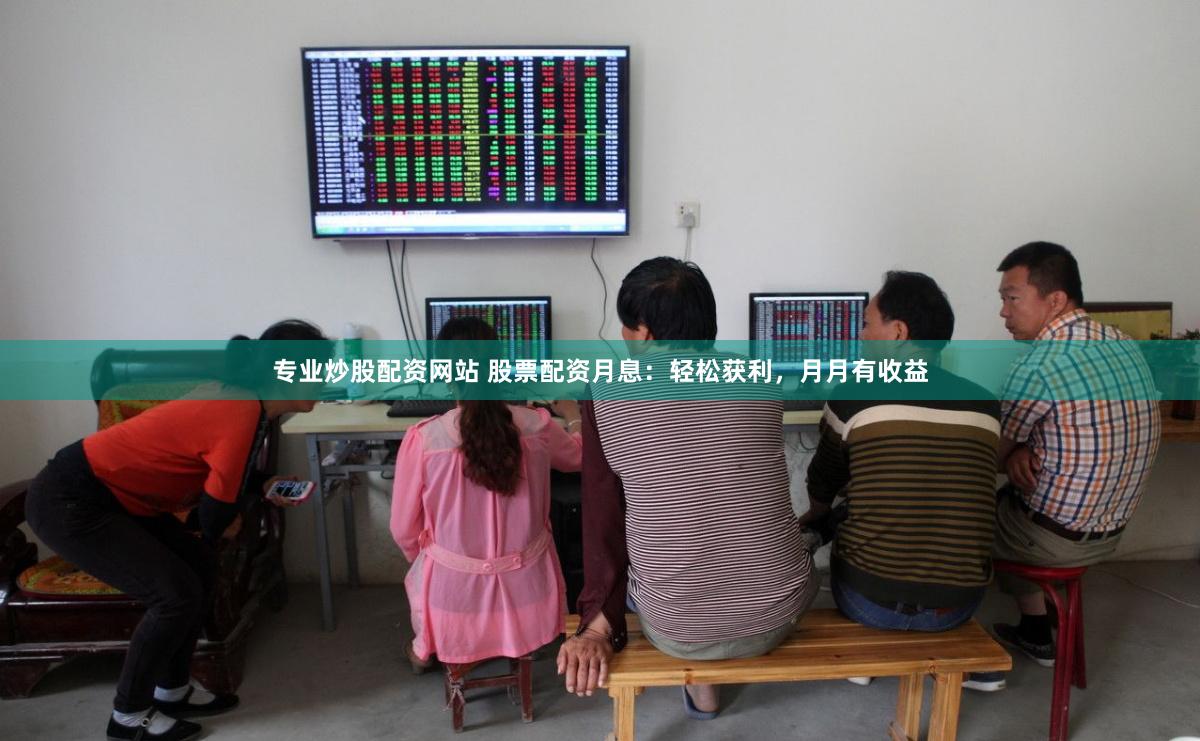 专业炒股配资网站 股票配资月息：轻松获利，月月有收益
