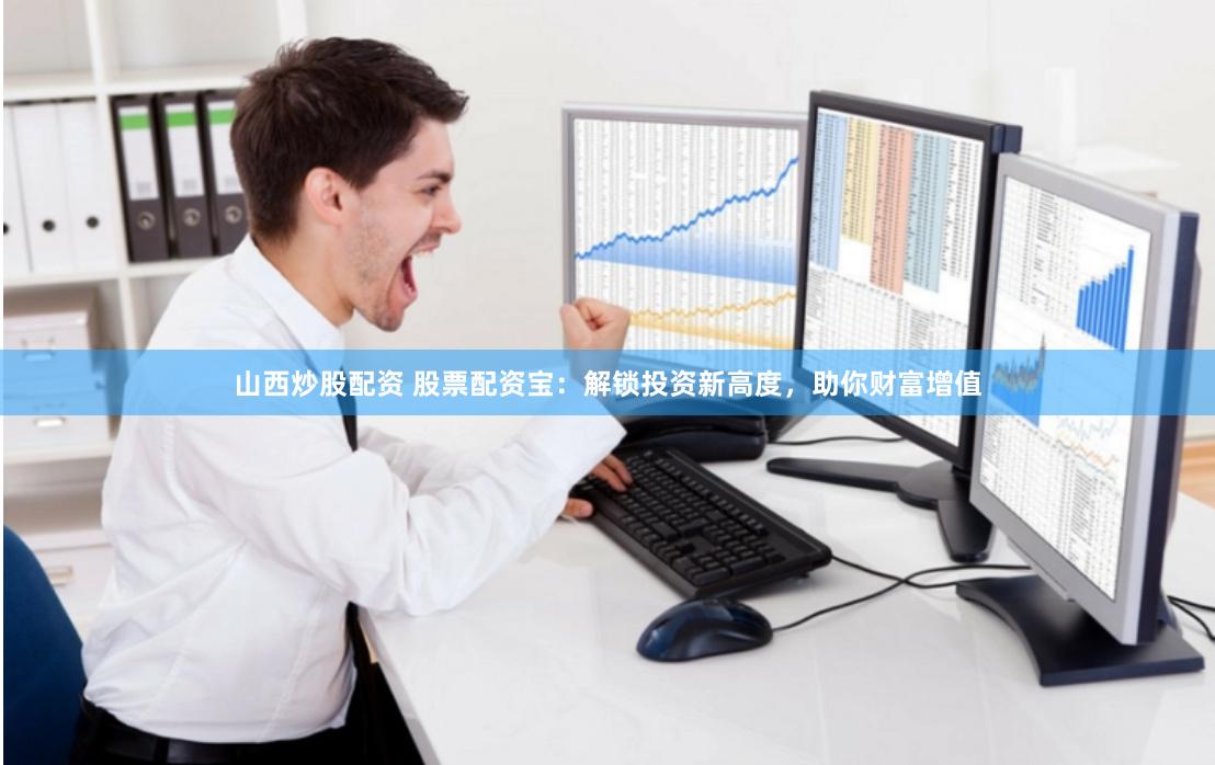 山西炒股配资 股票配资宝：解锁投资新高度，助你财富增值