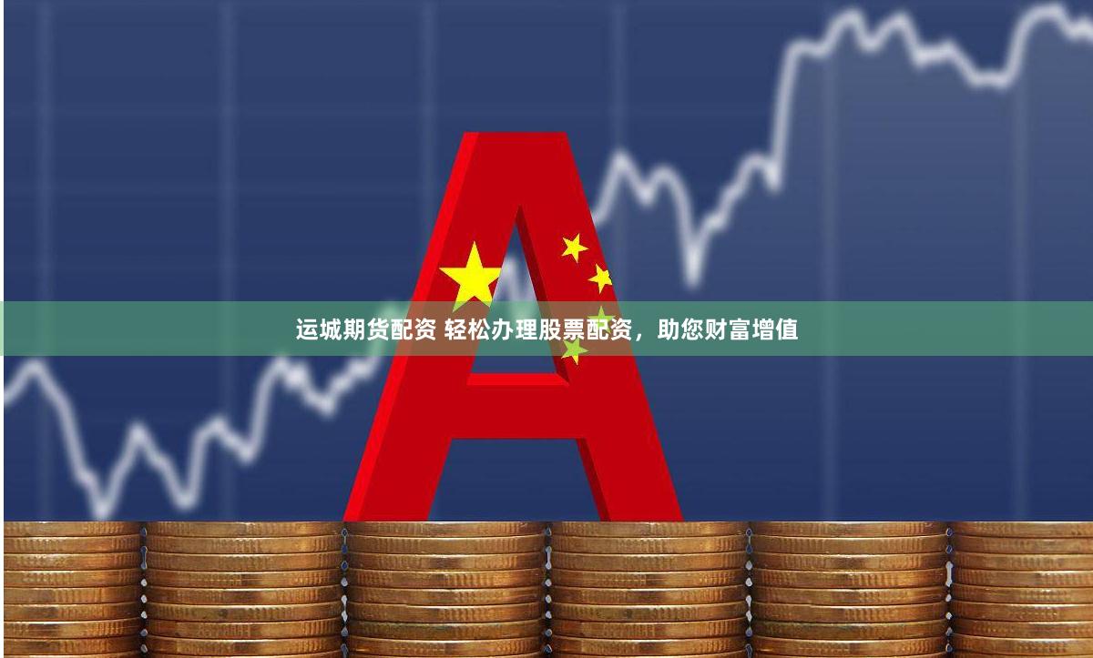 运城期货配资 轻松办理股票配资，助您财富增值