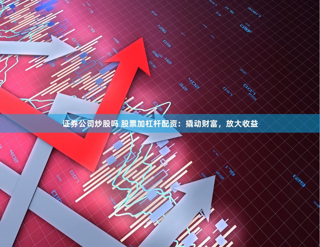 证券公司炒股吗 股票加杠杆配资：撬动财富，放大收益