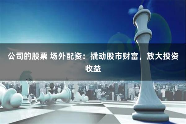 公司的股票 场外配资：撬动股市财富，放大投资收益