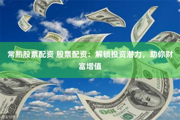 常熟股票配资 股票配资：解锁投资潜力，助你财富增值