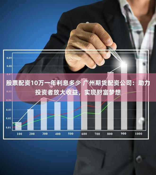 股票配资10万一年利息多少 广州期货配资公司：助力投资者放大收益，实现财富梦想