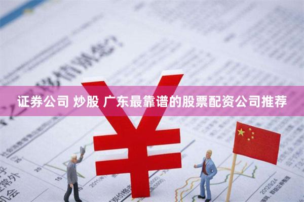 证券公司 炒股 广东最靠谱的股票配资公司推荐