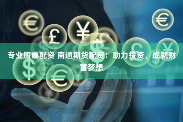 专业股票配资 南通期货配资：助力投资，成就财富梦想