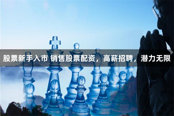 股票新手入市 销售股票配资，高薪招聘，潜力无限