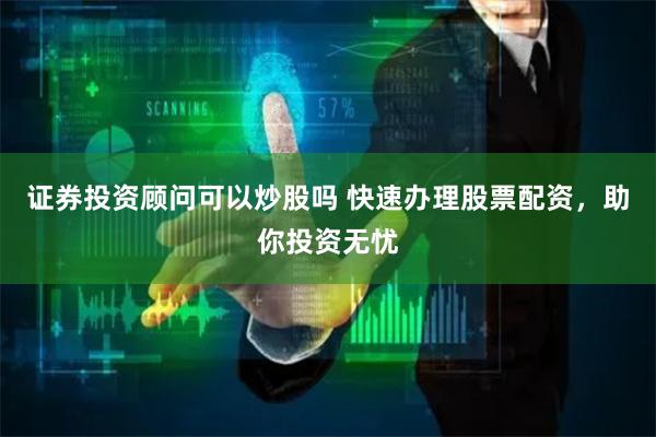 证券投资顾问可以炒股吗 快速办理股票配资,助你投资无忧