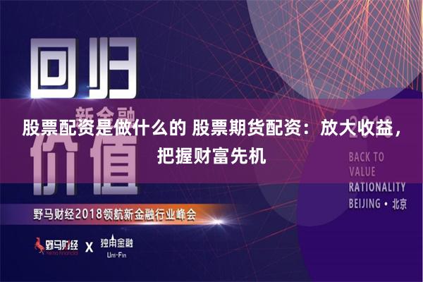 股票配资是做什么的 股票期货配资:放大收益,把握财富先机