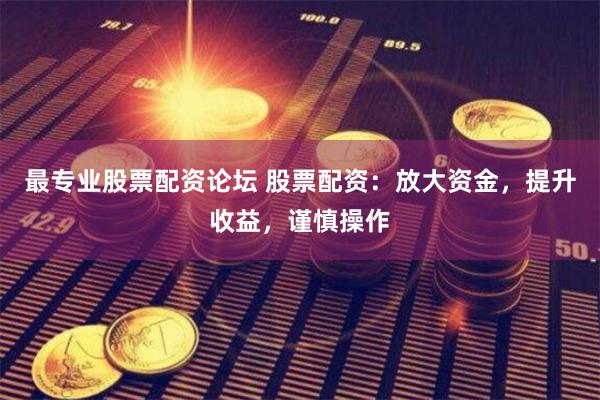 最专业股票配资论坛 股票配资:放大资金,提升收益,谨慎操作
