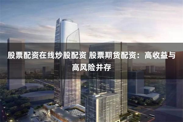 股票配资在线炒股配资 股票期货配资：高收益与高风险并存