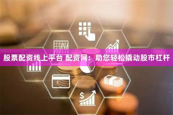 股票配资线上平台 配资网：助您轻松撬动股市杠杆