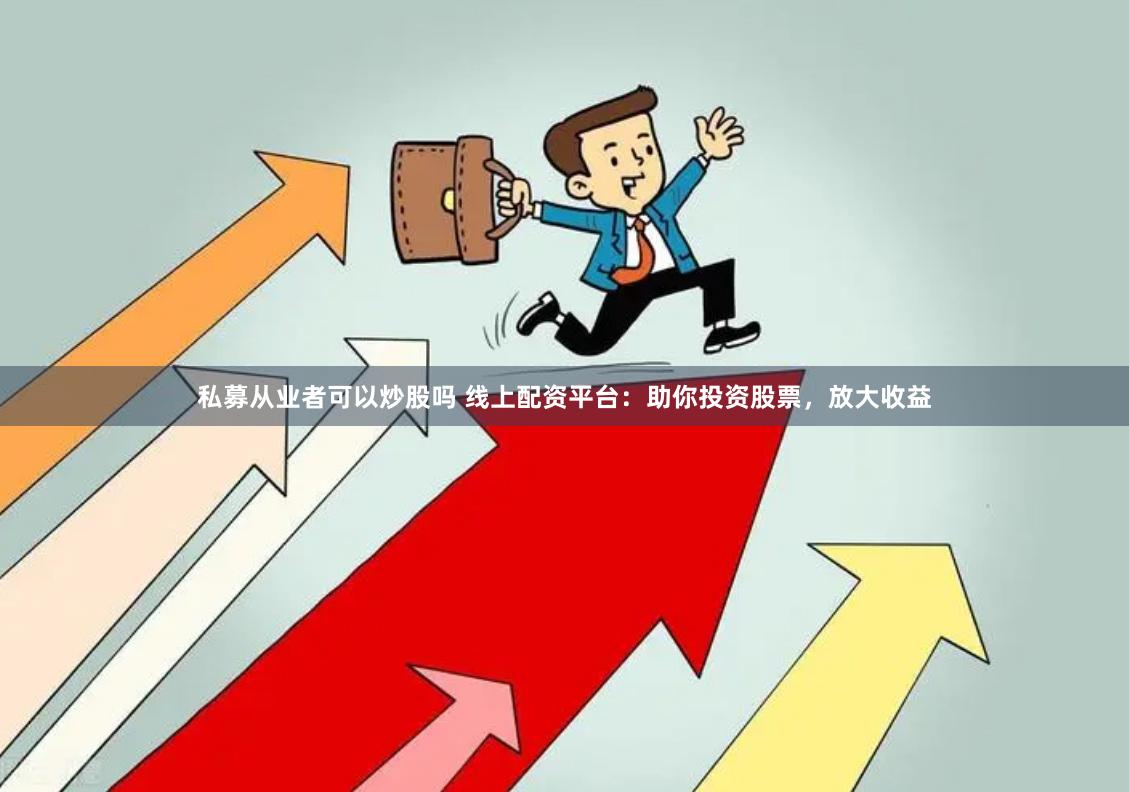 私募从业者可以炒股吗 线上配资平台：助你投资股票，放大收益