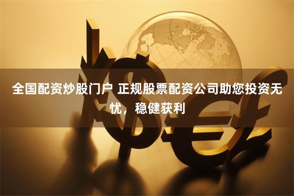 全国配资炒股门户 正规股票配资公司助您投资无忧，稳健获利
