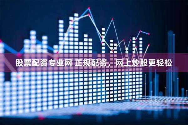 股票配资专业网 正规配资，网上炒股更轻松
