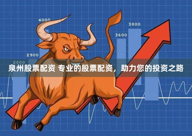 泉州股票配资 专业的股票配资，助力您的投资之路