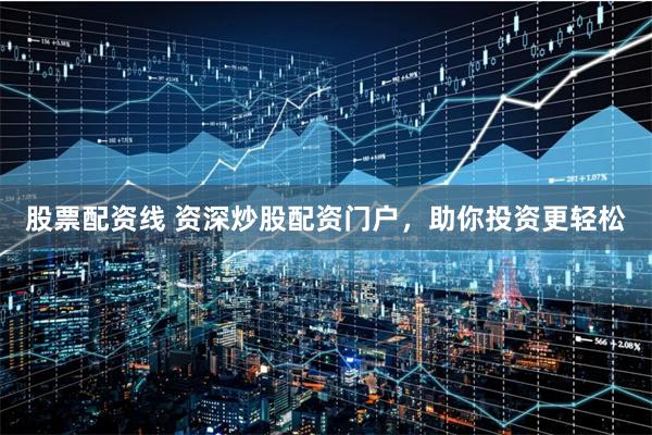 股票配资线 资深炒股配资门户，助你投资更轻松