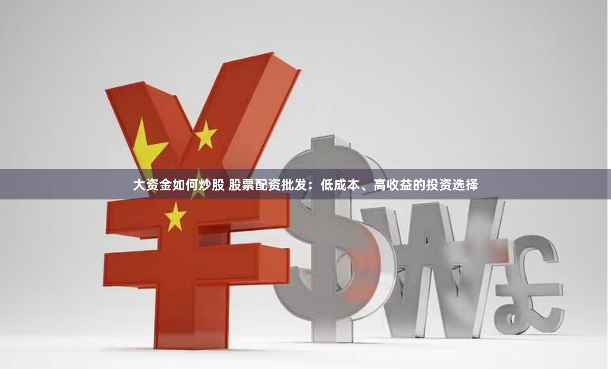 大资金如何炒股 股票配资批发：低成本、高收益的投资选择