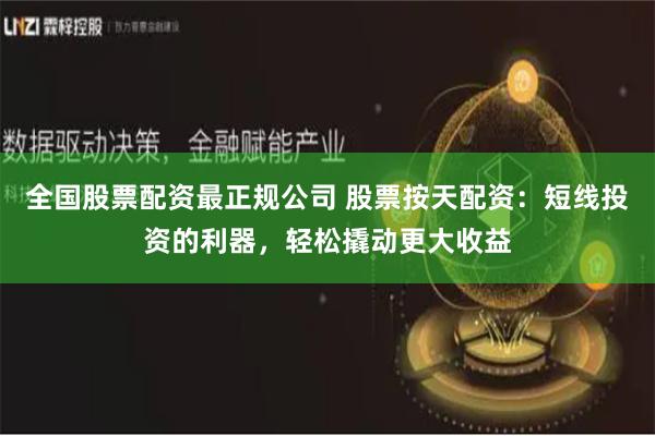 全国股票配资最正规公司 股票按天配资：短线投资的利器，轻松撬动更大收益