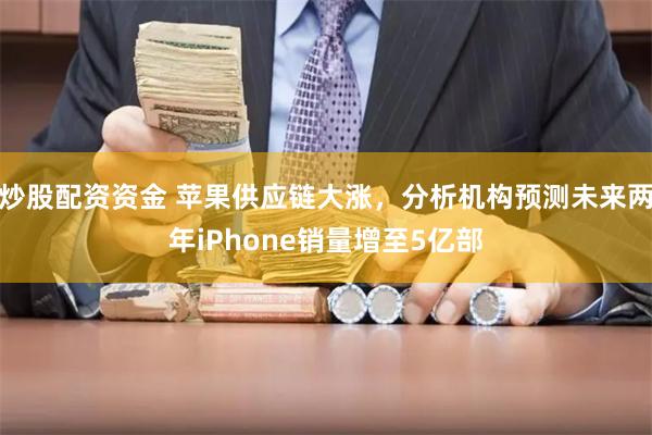 炒股配资资金 苹果供应链大涨，分析机构预测未来两年iPhone销量增至5亿部