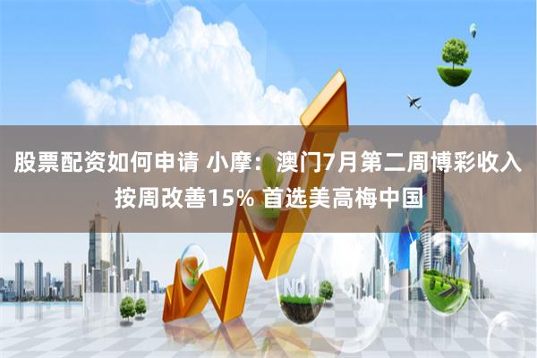 股票配资如何申请 小摩：澳门7月第二周博彩收入按周改善15% 首选美高梅中国
