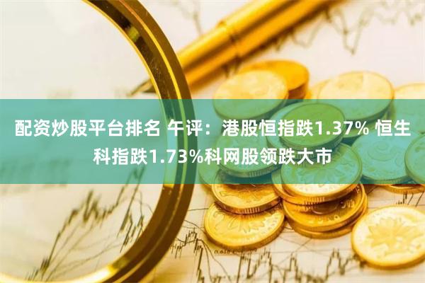 配资炒股平台排名 午评：港股恒指跌1.37% 恒生科指跌1.73%科网股领跌大市