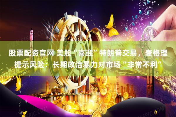 股票配资官网 美股“喜迎”特朗普交易，麦格理提示风险：长期政治暴力对市场“非常不利”