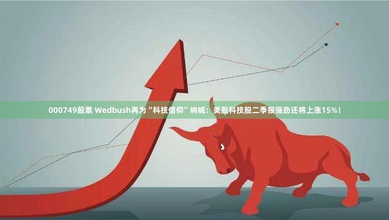 000749股票 Wedbush再为“科技信仰”呐喊：美股科技股二季报强劲还将上涨15%！