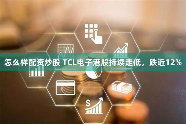 怎么样配资炒股 TCL电子港股持续走低，跌近12%