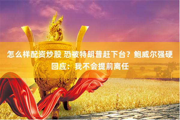 怎么样配资炒股 恐被特朗普赶下台？鲍威尔强硬回应：我不会提前离任