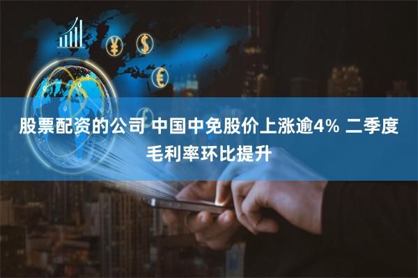 股票配资的公司 中国中免股价上涨逾4% 二季度毛利率环比提升