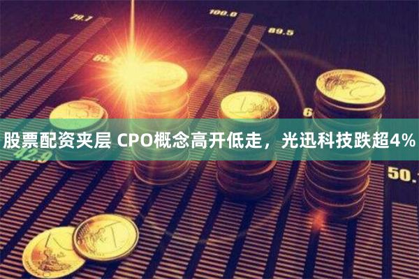 股票配资夹层 CPO概念高开低走，光迅科技跌超4%