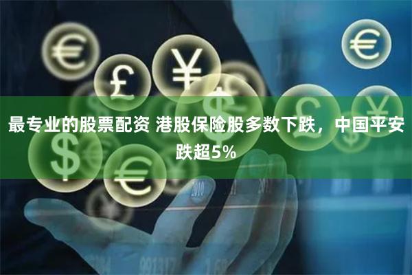 最专业的股票配资 港股保险股多数下跌，中国平安跌超5%