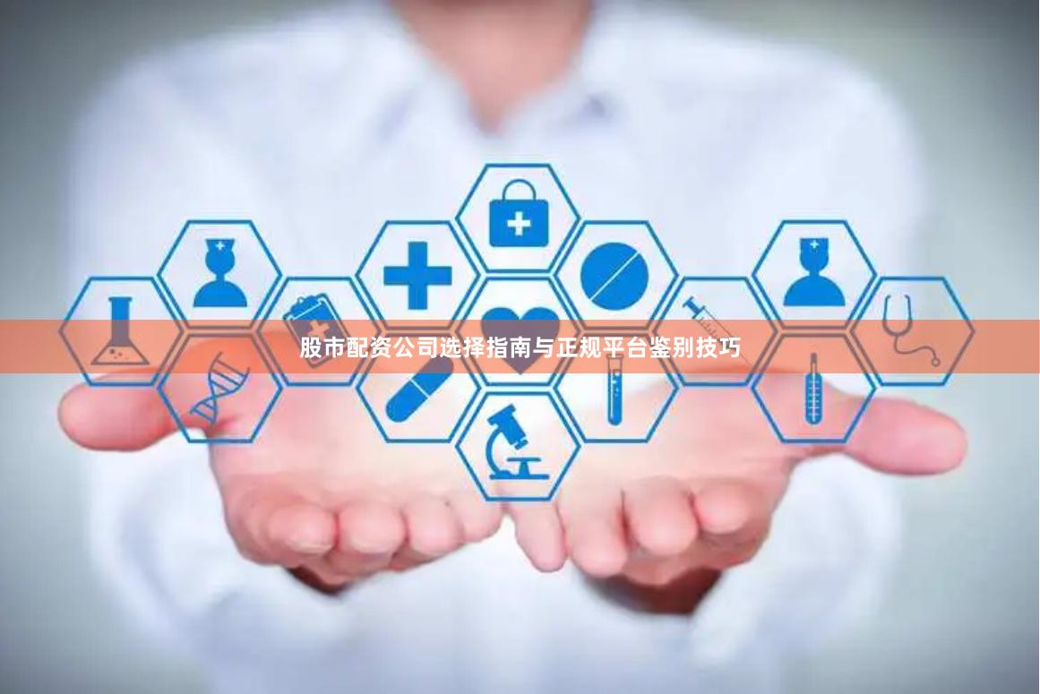 股市配资公司选择指南与正规平台鉴别技巧