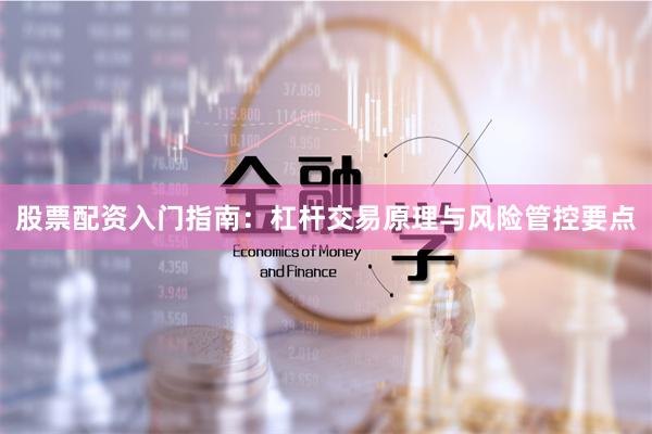 股票配资入门指南：杠杆交易原理与风险管控要点