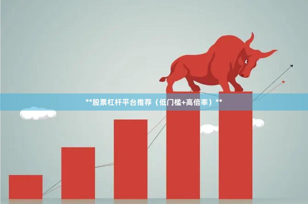 **股票杠杆平台推荐（低门槛+高倍率）**