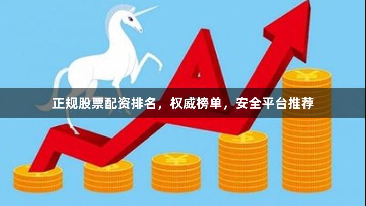 正规股票配资排名，权威榜单，安全平台推荐