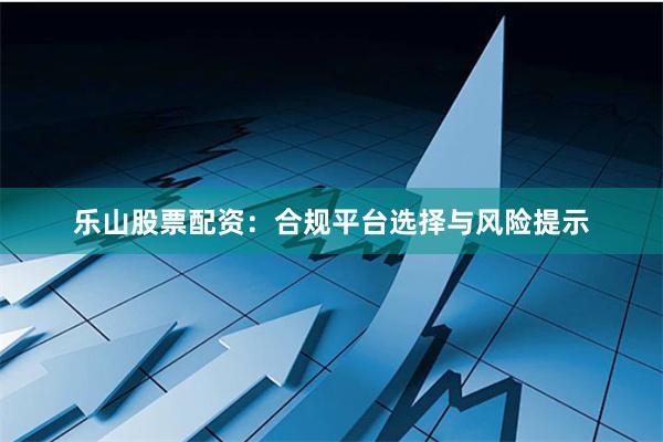 乐山股票配资：合规平台选择与风险提示