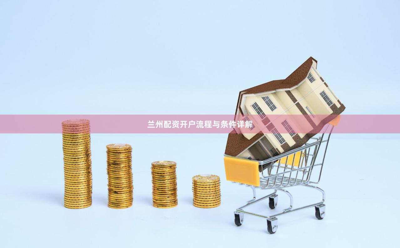 兰州配资开户流程与条件详解