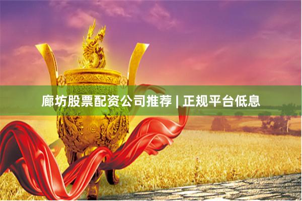 廊坊股票配资公司推荐 | 正规平台低息