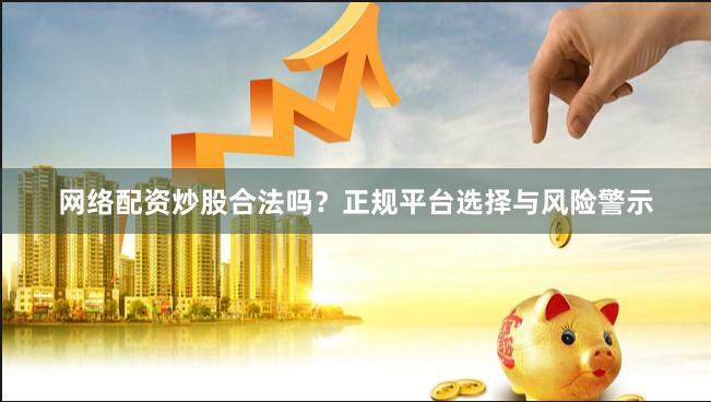 网络配资炒股合法吗?正规平台选择与风险警示