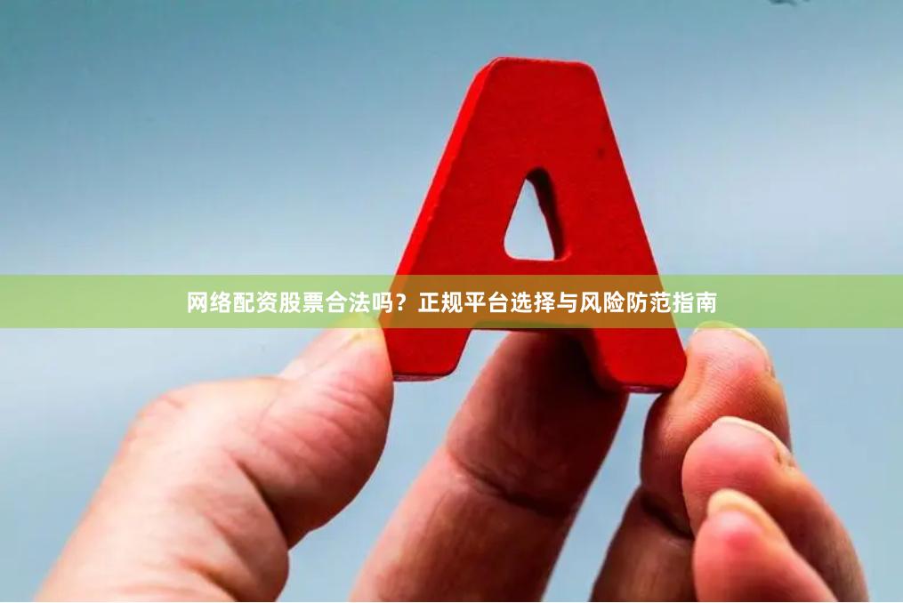 网络配资股票合法吗？正规平台选择与风险防范指南