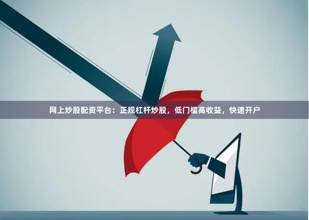 网上炒股配资平台：正规杠杆炒股，低门槛高收益，快速开户