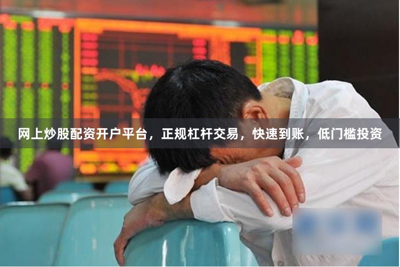 网上炒股配资开户平台，正规杠杆交易，快速到账，低门槛投资