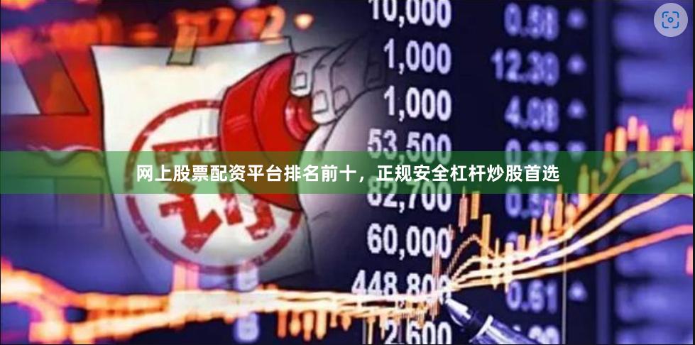 网上股票配资平台排名前十，正规安全杠杆炒股首选