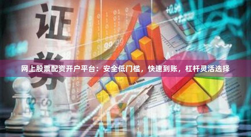 网上股票配资开户平台：安全低门槛，快速到账，杠杆灵活选择
