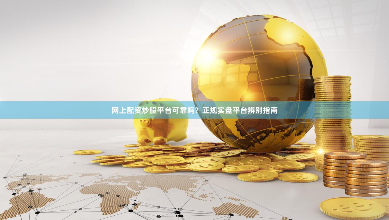 网上配资炒股平台可靠吗？正规实盘平台辨别指南